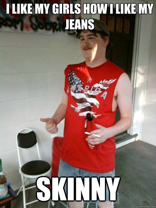 I like my girls how I like my jeans Skinny - I like my girls how I like my jeans Skinny  Redneck Randal