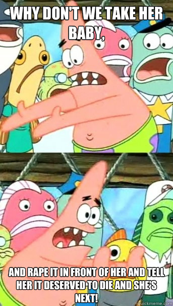 Why don't we take her baby, and rape it in front of her and tell her it deserved to die and she's next!  Push it somewhere else Patrick