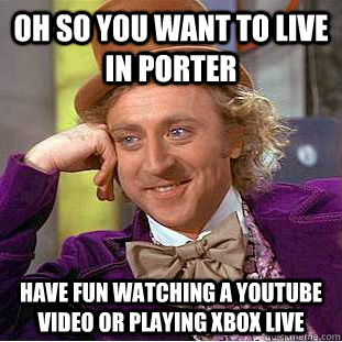 oh so you want to live in porter Have fun watching a youtube video or playing xbox live  Condescending Wonka