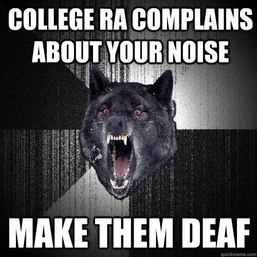 college ra complains about your noise make them deaf  Insanity Wolf