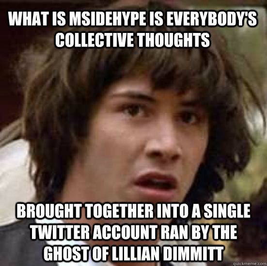 What is MSideHype is everybody's collective thoughts brought together into a single twitter account ran by the ghost of Lillian Dimmitt  conspiracy keanu