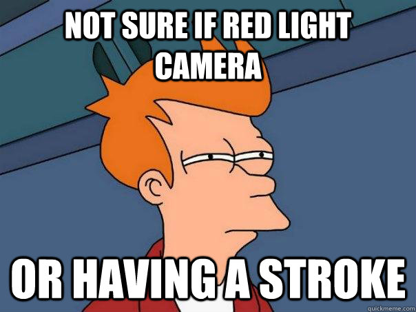 Not sure if red light camera Or having a stroke  Futurama Fry