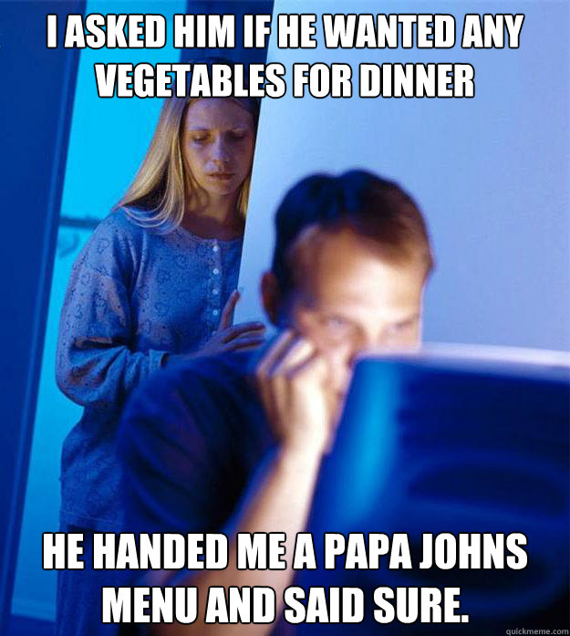 I asked him if he wanted any vegetables for dinner He handed me a Papa Johns menu and said sure.  Redditors Wife