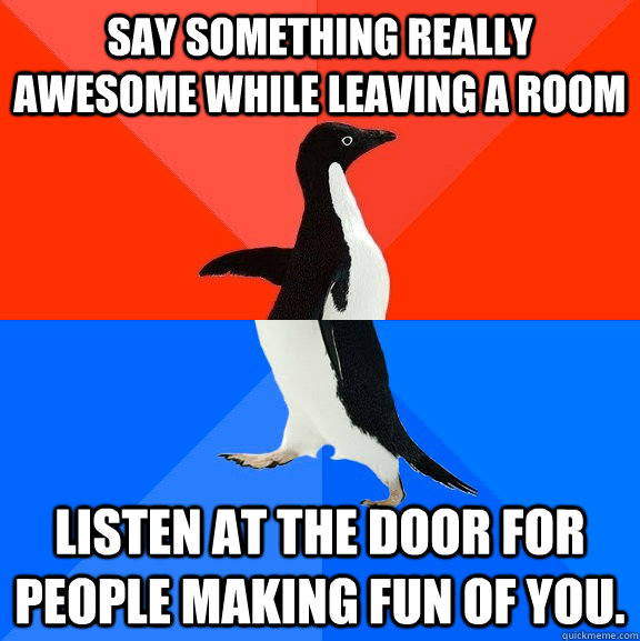 Say something really awesome while leaving a room Listen at the door for people making fun of you.  Socially Awesome Awkward Penguin