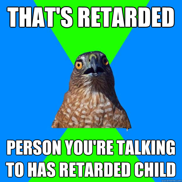 that's retarded person you're talking to has retarded child - that's retarded person you're talking to has retarded child  Hawkward