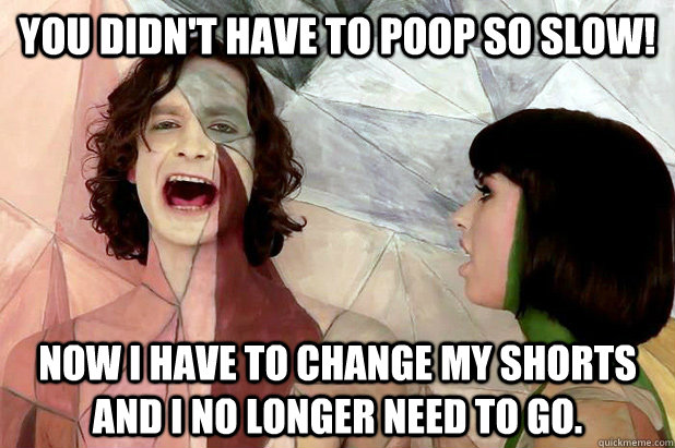 You didn't have to poop so slow! Now I have to change my shorts and I no longer need to go. - You didn't have to poop so slow! Now I have to change my shorts and I no longer need to go.  Gotye Mad!