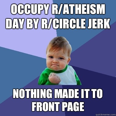 Occupy r/atheism day by r/circle jerk Nothing made it to front page - Occupy r/atheism day by r/circle jerk Nothing made it to front page  Success Kid