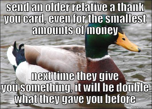 old people - SEND AN OLDER RELATIVE A THANK YOU CARD, EVEN FOR THE SMALLEST AMOUNTS OF MONEY NEXT TIME THEY GIVE YOU SOMETHING, IT WILL BE DOUBLE WHAT THEY GAVE YOU BEFORE Actual Advice Mallard