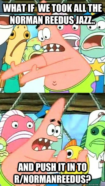 What if  we took all the Norman Reedus jazz.. and push it in to r/NormanReedus?  Push it somewhere else Patrick