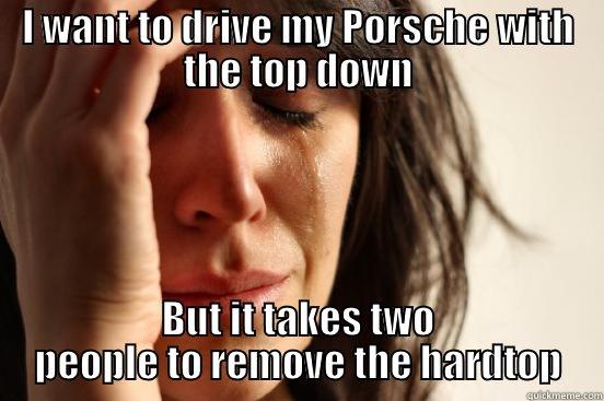 I WANT TO DRIVE MY PORSCHE WITH THE TOP DOWN BUT IT TAKES TWO PEOPLE TO REMOVE THE HARDTOP First World Problems