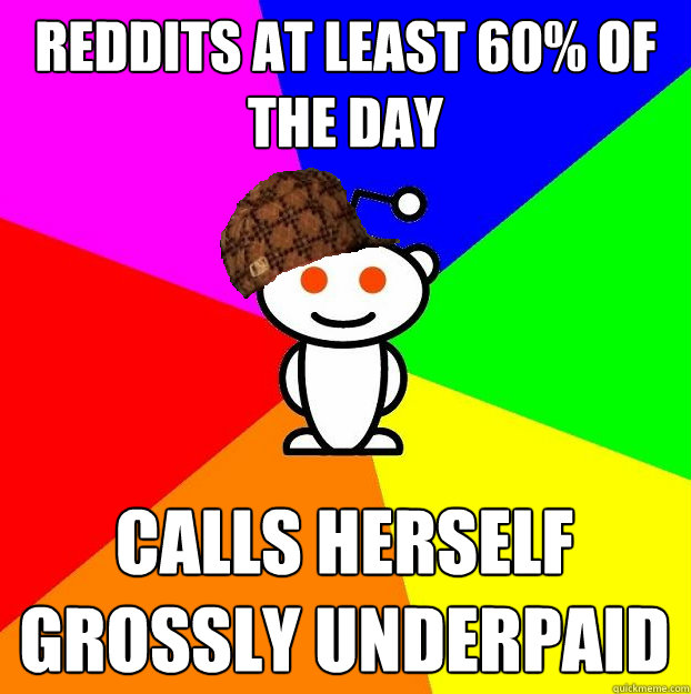 Reddits at least 60% of the day Calls herself grossly underpaid  Scumbag Redditor