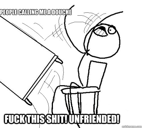 People calling me a douche FUCK THIS SHIT! Unfriended!  rage table flip