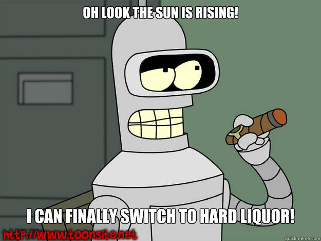 Oh look the sun is rising! I can finally switch to hard Liquor!   