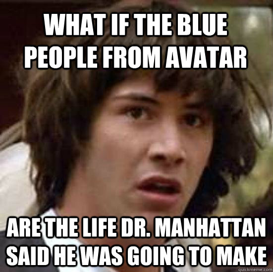 What if the blue people from avatar are the life dr. manhattan said he was going to make  conspiracy keanu