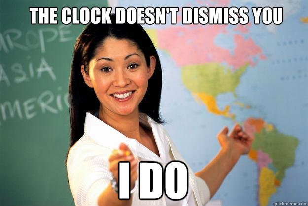 the clock doesn't dismiss you i do  Unhelpful High School Teacher