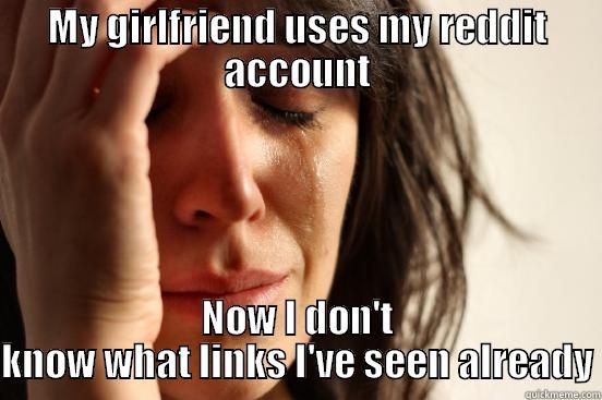 MY GIRLFRIEND USES MY REDDIT ACCOUNT NOW I DON'T KNOW WHAT LINKS I'VE SEEN ALREADY First World Problems