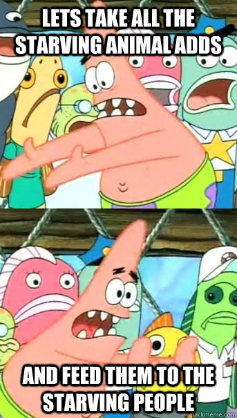 Lets take all the starving animal adds and feed them to the starving people  Push it somewhere else Patrick
