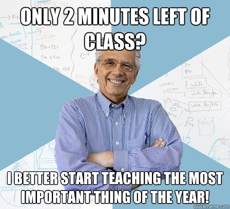 only 2 minutes left of class? i better start teaching the most important thing of the year!  Engineering Professor