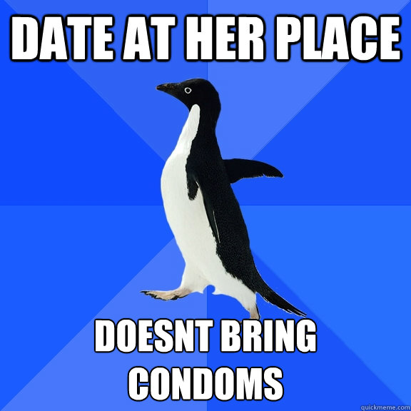 date at her place doesnt bring 
condoms  Socially Awkward Penguin