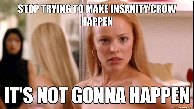 stop trying to make insanity crow happen it's not gonna happen  regina george