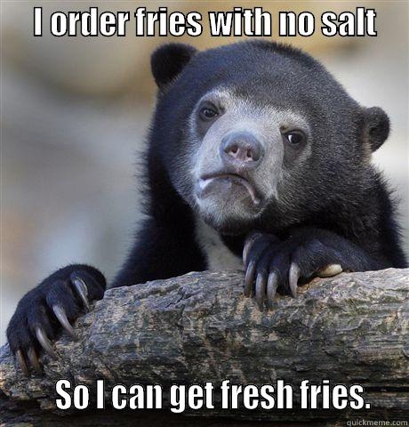      I ORDER FRIES WITH NO SALT                 SO I CAN GET FRESH FRIES.   Confession Bear
