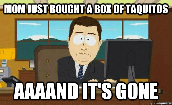 MOM JUST BOUGHT A BOX OF TAQUITOS AAAAND IT'S GONE  aaaand its gone