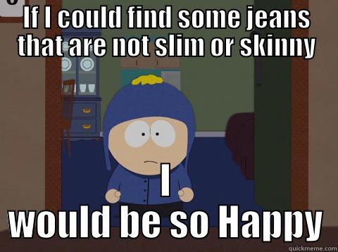 IF I COULD FIND SOME JEANS THAT ARE NOT SLIM OR SKINNY I WOULD BE SO HAPPY Craig would be so happy