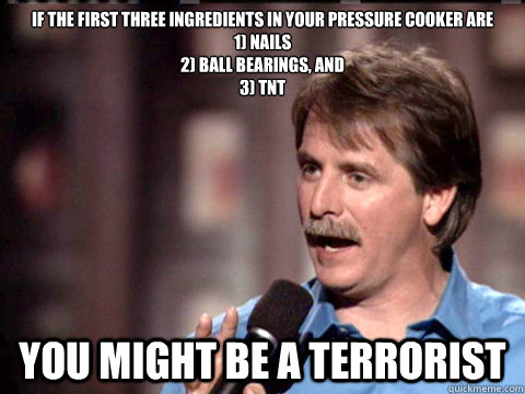 if the first three ingredients in your pressure cooker are 
1) Nails
2) ball bearings, and 
3) tnt you might be a terrorist  Jeff Foxworthy Christian