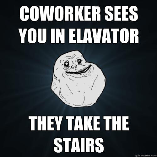 Coworker sees you in elavator they take the stairs - Coworker sees you in elavator they take the stairs  Forever Alone