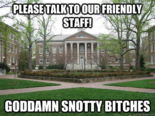 Please talk to our friendly staff! Goddamn snotty bitches  Scumbag University