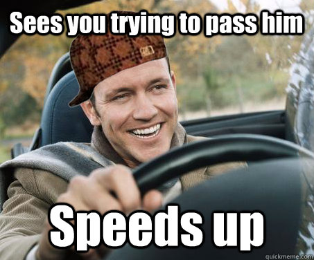 Sees you trying to pass him Speeds up  SCUMBAG DRIVER