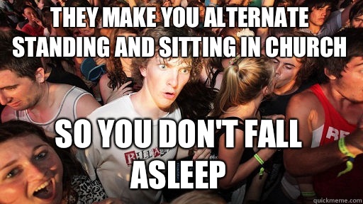 They make you alternate standing and sitting in church So you don't fall asleep  Sudden Clarity Clarence