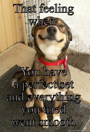 THAT FEELING WHEN  YOU HAVE A PERFECT SET AND EVERYTHING YOU TRIED WENT SMOOTH Good Dog Greg