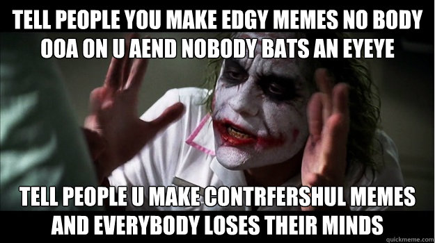 Tell people you make edgy memes no body ooa on u aend nobody bats an eyeye Tell people u make contrfershul memes AND EVERYBODY LOSES THEIR MINDS  Joker Mind Loss