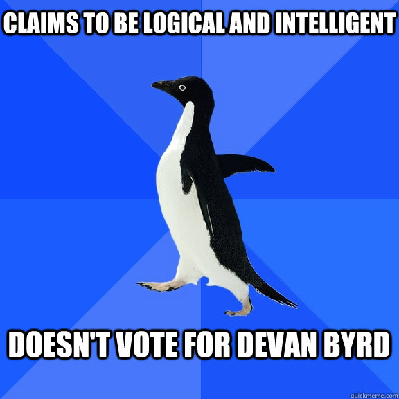 Claims to be logical and Intelligent  Doesn't vote for Devan Byrd   Socially Awkward Penguin