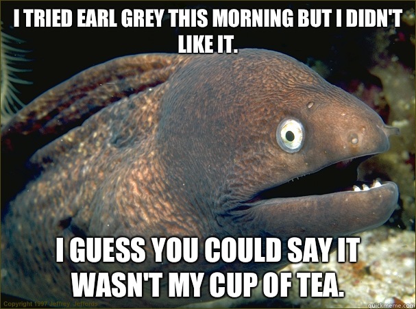 I tried Earl Grey this morning but I didn't like it. I guess you could say it wasn't my cup of tea. - I tried Earl Grey this morning but I didn't like it. I guess you could say it wasn't my cup of tea.  Bad Joke Eel