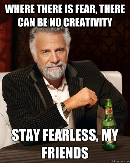 Where there is fear, there can be no creativity Stay fearless, my friends  The Most Interesting Man In The World