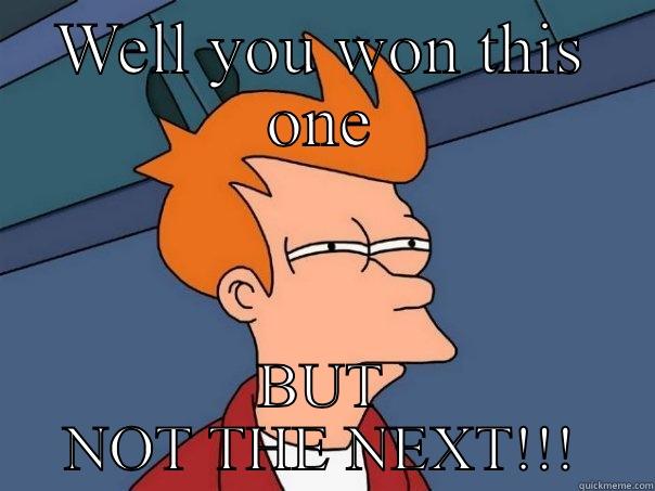 WELL YOU WON THIS ONE BUT NOT THE NEXT!!! Futurama Fry
