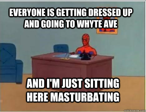 Everyone is getting dressed up and going to whyte ave And I'm just sitting here masturbating - Everyone is getting dressed up and going to whyte ave And I'm just sitting here masturbating  Spiderman