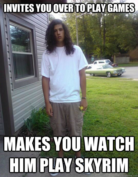 INVITES YOU OVER to play games MAKES YOU WATCH HIM PLAY skyrim  