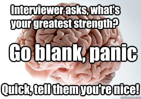 Interviewer asks, what's your greatest strength? Quick, tell them you're nice! Go blank, panic  Scumbag Brain