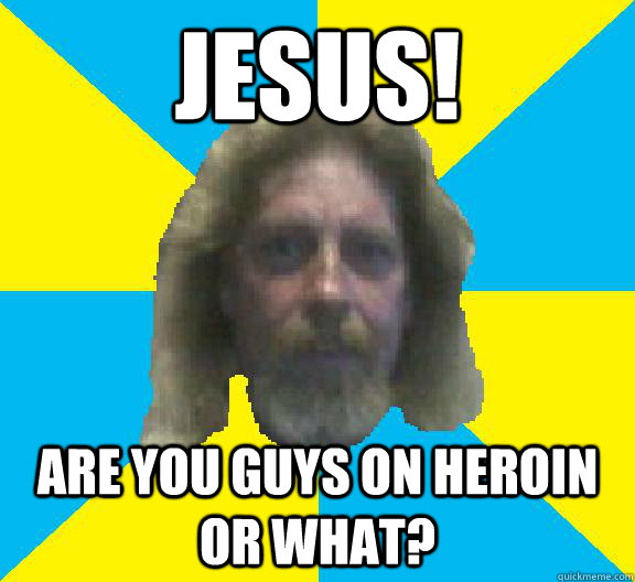 Jesus! Are you guys on heroin or what? - Jesus! Are you guys on heroin or what?  Mesiah Donny