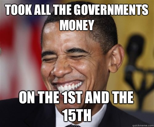 Took all the governments money  On the 1st and the 15th  Scumbag Obama