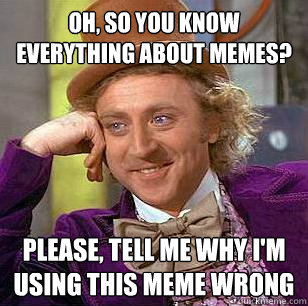 Oh, so you know everything about memes? Please, tell me why I'm using this meme wrong  Condescending Wonka