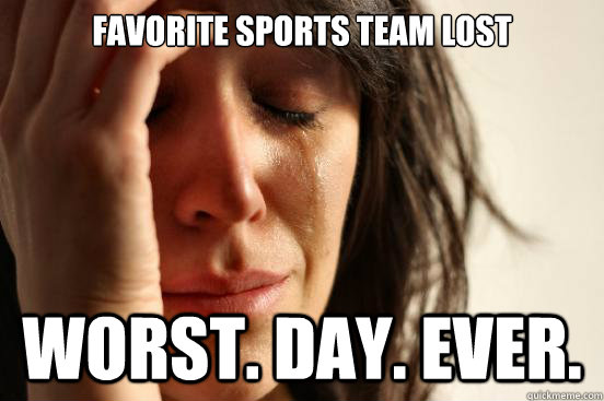 favorite sports team lost worst. day. ever.  First World Problems