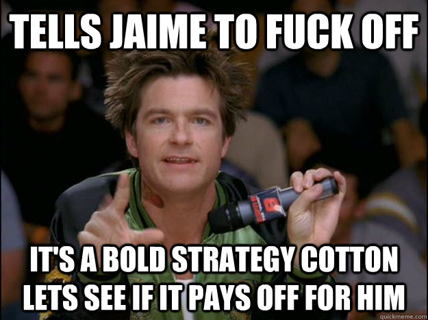 tells jaime to fuck off it's a bold strategy cotton lets see if it pays off for him - tells jaime to fuck off it's a bold strategy cotton lets see if it pays off for him  fuck off
