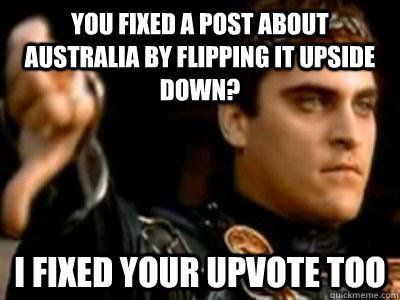 You fixed a post about australia by flipping it upside down? I fixed your upvote too  Downvoting Roman