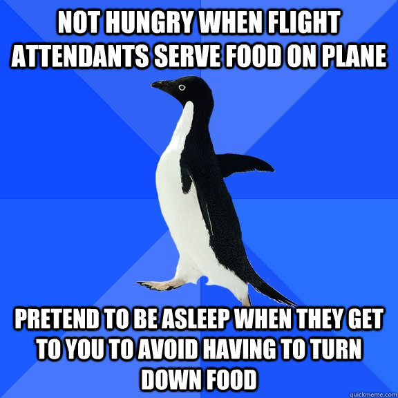 Not hungry when flight attendants serve food on plane Pretend to be asleep when they get to you to avoid having to turn down food  Socially Awkward Penguin