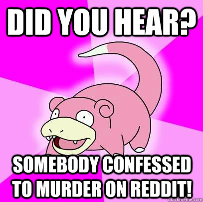 Did you hear? Somebody confessed to murder on Reddit!  Slowpoke