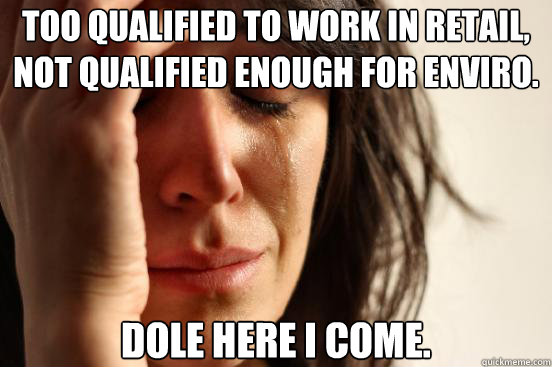 Too qualified to work in retail, not qualified enough for enviro.  Dole here I come.  First World Problems